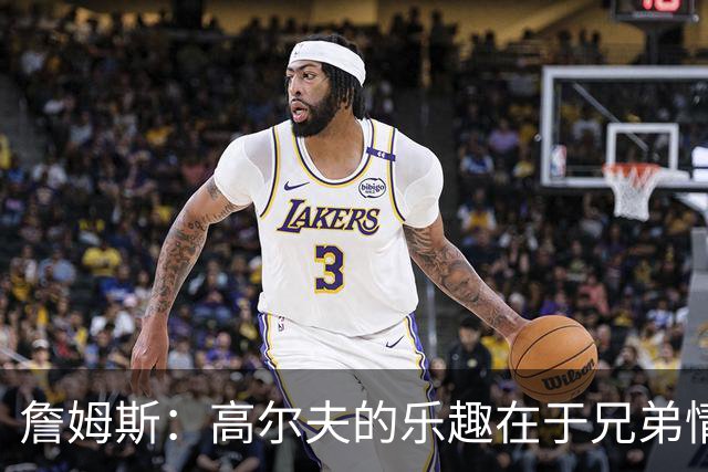 詹姆斯：高尔夫的乐趣在于兄弟情，呼吸别忘珍惜